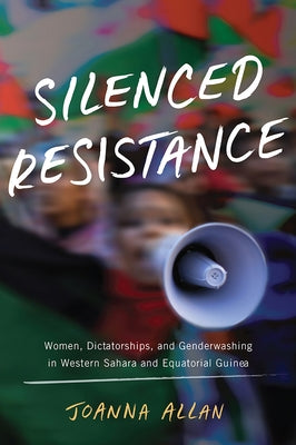 Silenced Resistance: Women, Dictatorships, and Genderwashing in Western Sahara and Equatorial Guinea by Allan, Joanna