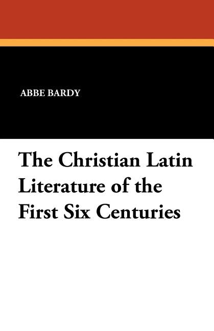 The Christian Latin Literature of the First Six Centuries by Bardy, Abbe