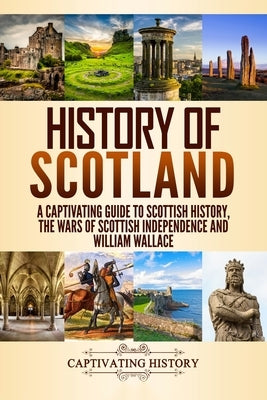 History of Scotland: A Captivating Guide to Scottish History, the Wars of Scottish Independence and William Wallace by History, Captivating