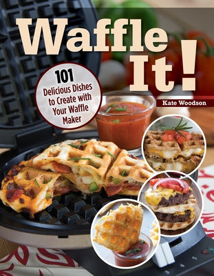 Waffle It!: 101 Delicious Dishes to Create with Your Waffle Maker by Woodson, Kate