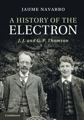 A History of the Electron: J. J. and G. P. Thomson by Navarro, Jaume