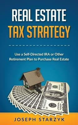 Real Estate Tax Strategy: Use a Self-Directed IRA or Other Retirement Plan to Purchase Real Estate by Starzyk, Joseph