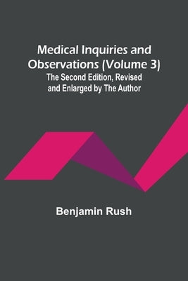Medical Inquiries and Observations (Volume 3); The Second Edition, Revised and Enlarged by the Author by Rush, Benjamin