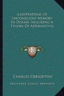 Illustrations Of Unconscious Memory In Disease Including A Theory Of Alternatives by Creighton, Charles