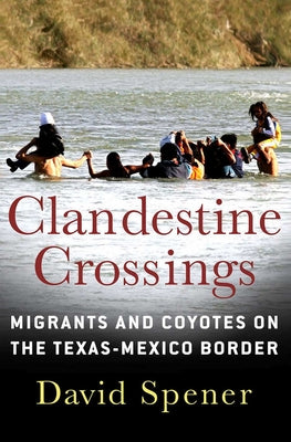 Clandestine Crossings: Migrants and Coyotes on the Texas-Mexico Border by Spener, David