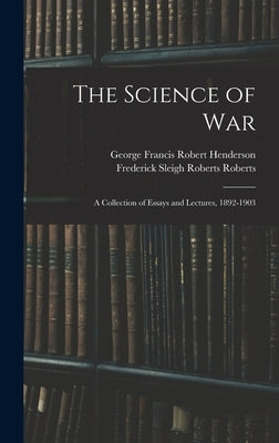 The Science of War: A Collection of Essays and Lectures, 1892-1903 by Henderson, George Francis Robert