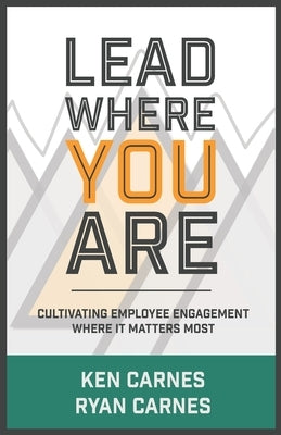 Lead Where You Are: Cultivating Employee Engagement Where It Matters Most by Carnes, Ryan