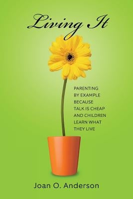 Living It: Parenting by example because talk is cheap and children learn what they live by Anderson, Joan O.