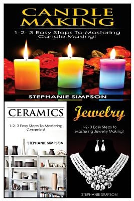 Candle Making & Ceramics & Jewelry: 1-2-3 Easy Steps to Mastering Candle Making! & 1-2-3 Easy Steps to Mastering Ceramics! & 1-2-3 Easy Steps to Maste by Simpson, Stephanie
