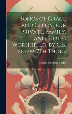 Songs of Grace and Glory, for Private, Family, and Public Worship. Ed. by C.B. Snepp. 7Th Thous by Snepp, Charles Busbridge
