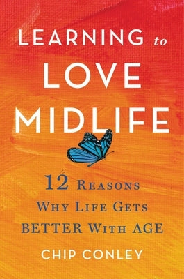 Learning to Love Midlife: 12 Reasons Why Life Gets Better with Age by Conley, Chip