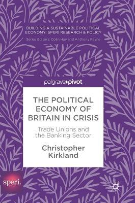 The Political Economy of Britain in Crisis: Trade Unions and the Banking Sector by Kirkland, Christopher