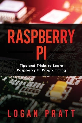 Raspberry Pi: Tips and Tricks to Learn Raspberry Pi Programming by Pratt, Logan