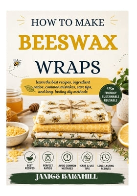 How to Make Beeswax Wraps: learn the best recipes, ingredient ratios, common mistakes, care tips, and long-lasting diy methods by Barnhill, Janice