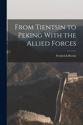 From Tientsin to Peking With the Allied Forces by Brown, Frederick