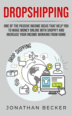 Dropshipping: One of the Passive Income Ideas that help you to Make Money Online with Shopify and increase your income working from by Becker, Jonathan
