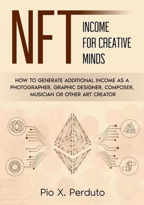 NFT - Income for Creative Minds: How to Generate Additional Income as a Photographer, Graphic Designer, Composer, Musician or Other Art Creator by Perduto, Pio X.
