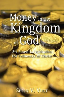 Money in the Kingdom of God: Six Essential Attitudes for Followers of Christ by Vogt, Susan V.
