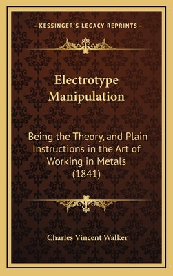 Electrotype Manipulation: Being the Theory, and Plain Instructions in the Art of Working in Metals (1841) by Walker, Charles Vincent