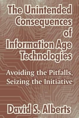 The Unintended Consequences of Information Age Technologies: Avoiding the Pitfalls, Seizing the Initiative by Alberts, David S.