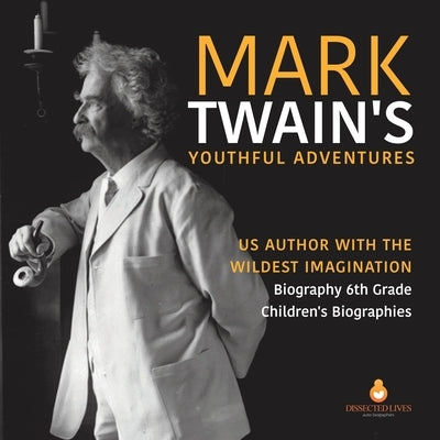 Mark Twain's Youthful Adventures US Author with the Wildest Imagination Biography 6th Grade Children's Biographies by Dissected Lives