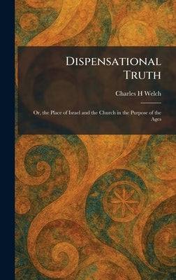 Dispensational Truth: Or, the Place of Israel and the Church in the Purpose of the Ages by Welch, Charles H.