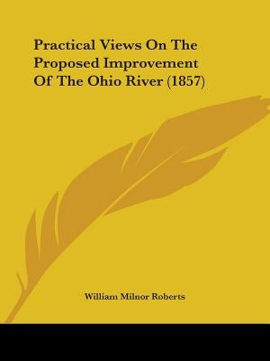 Practical Views On The Proposed Improvement Of The Ohio River (1857) by Roberts, William Milnor