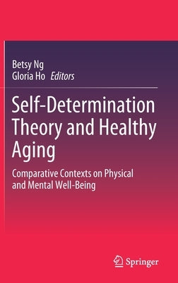 Self-Determination Theory and Healthy Aging: Comparative Contexts on Physical and Mental Well-Being by Ng, Betsy