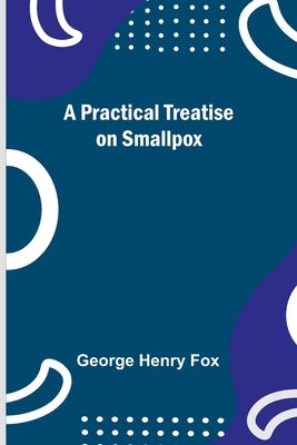 A Practical Treatise on Smallpox by Henry Fox, George