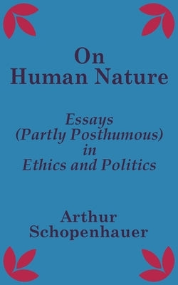 On Human Nature: Essays (Partly Posthumous) in Ethics and Politics by Schopenhauer, Arthur