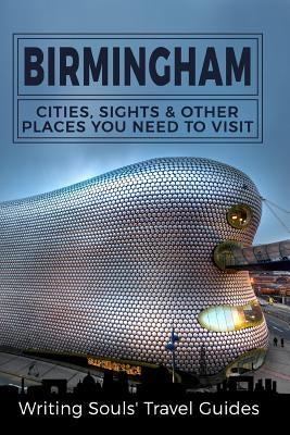 Birmingham: Cities, Sights And Other Places You NEED To Visit by Travel Guides, Writing Souls