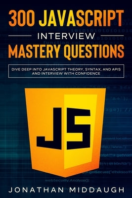 300 JavaScript Interview Mastery Questions: Dive Deep into JavaScript Theory, Syntax, and APIs, and Interview with Confidence by Middaugh, Jonathan