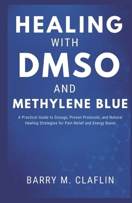 Healing with Dmso and Methylene Blue: A Practical Guide to Dosage, Proven Protocols, and Natural Healing Strategies for Pain Relief and Energy Boost by M. Claflin, Barry