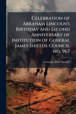 Celebration of Abraham Lincoln's Birthday and Second Anniversary of Institution of General James Shields Council no. 967 by Grosscup, Peter Stenger 1852- [From Old