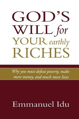 God's Will For Your Earthly Riches: Why you must defeat poverty, make more money, and touch more lives by Idu, Emmanuel