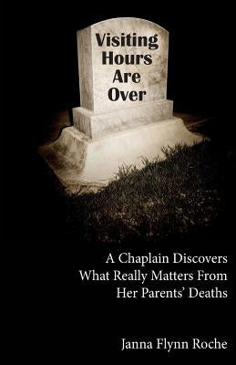 Visiting Hours Are Over: A chaplain discovers what really matters from her parents' deaths by Roche, Janna Flynn