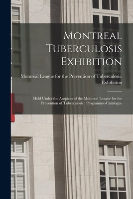 Montreal Tuberculosis Exhibition [microform]: Held Under the Auspices of the Montreal League for the Prevention of Tuberculosis: Programme-catalogue by Montreal League for the Prevention of