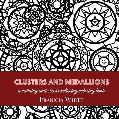 Clusters and Medallions: A Calming and Stress-Relieving Coloring Book by White, Franicia