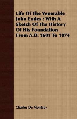 Life Of The Venerable John Eudes: With A Sketch Of The History Of His Foundation From A.D. 1601 To 1874 by Montzey, Charles De