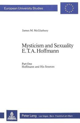 Mysticism and Sexuality- E.T.A. Hoffmann: Part One: Hoffmann and His Sources by McGlathery, James M.