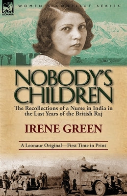 Nobody's Children: The Recollections of a Nurse in India in the Last Years of the British Raj by Green, Irene