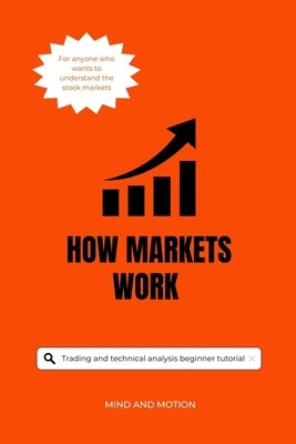 How Markets Work: A Clear Guide to Trading, Chart Patterns, and Market Psychology: for Beginners and Advanced Traders by Motion, Mind And