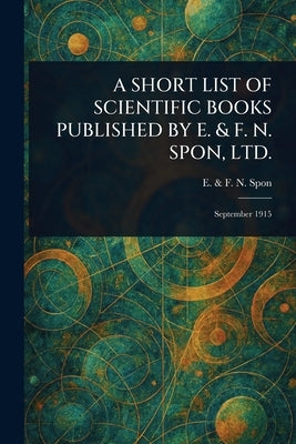 A Short List of Scientific Books Published by E. & F. N. Spon, Ltd. by Spon, E. &. F. N.