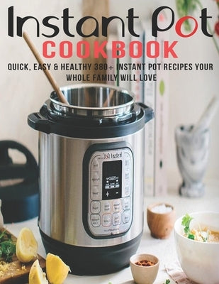 Instant Pot Cookbook: Quick, Easy and Healthy 380+ Instant Pot Recipes Your Whole Family Will Love by W. Smoot, Samuel