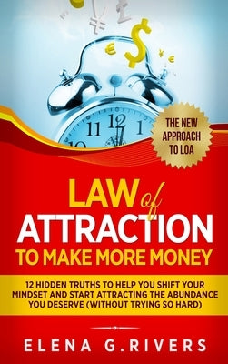 Law Of Attraction to Make More Money: 12 Hidden Truths to Help You Shift Your Mindset and Start Attracting the Abundance You Deserve by G. Rivers, Elena