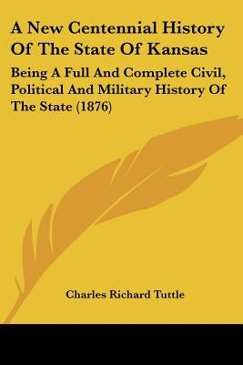 A New Centennial History Of The State Of Kansas: Being A Full And Complete Civil, Political And Military History Of The State (1876) by Tuttle, Charles Richard