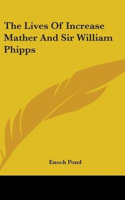 The Lives Of Increase Mather And Sir William Phipps by Pond, Enoch