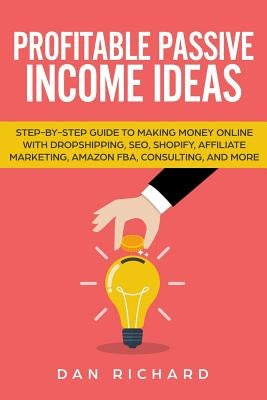 Profitable Passive Income Ideas: Step-By-Step Guide to Making Money Online with Dropshipping, Seo, Shopify, Affiliate Marketing, Amazon Fba, Consultin by Richard, Dan