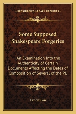 Some Supposed Shakespeare Forgeries: An Examination Into the Authenticity of Certain Documents Affecting the Dates of Composition of Several of the PL by Law, Ernest