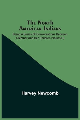 The North American Indians: Being A Series Of Conversations Between A Mother And Her Children (Volume I) by Newcomb, Harvey